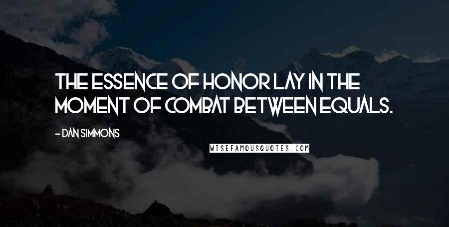 Dan Simmons Quotes: The essence of honor lay in the moment of combat between equals.