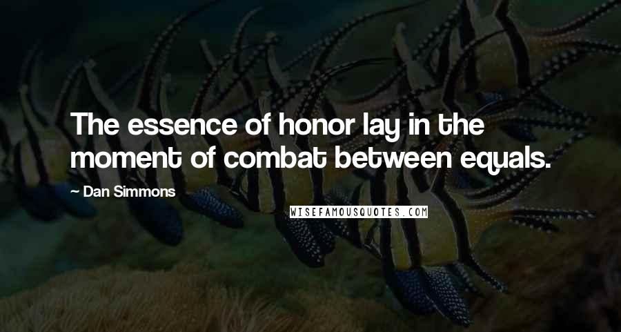 Dan Simmons Quotes: The essence of honor lay in the moment of combat between equals.