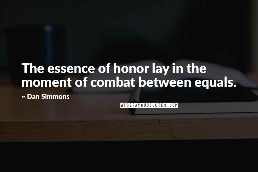 Dan Simmons Quotes: The essence of honor lay in the moment of combat between equals.