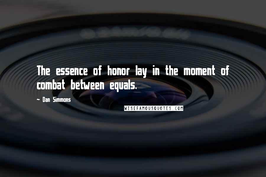 Dan Simmons Quotes: The essence of honor lay in the moment of combat between equals.