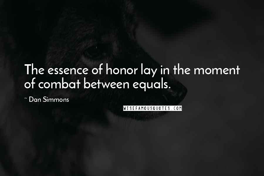 Dan Simmons Quotes: The essence of honor lay in the moment of combat between equals.