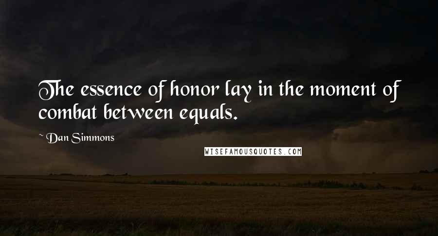 Dan Simmons Quotes: The essence of honor lay in the moment of combat between equals.