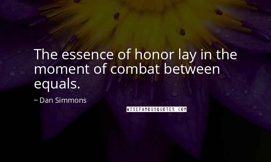 Dan Simmons Quotes: The essence of honor lay in the moment of combat between equals.