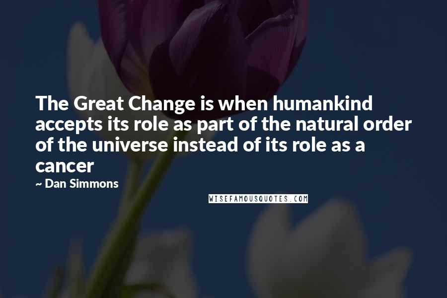 Dan Simmons Quotes: The Great Change is when humankind accepts its role as part of the natural order of the universe instead of its role as a cancer
