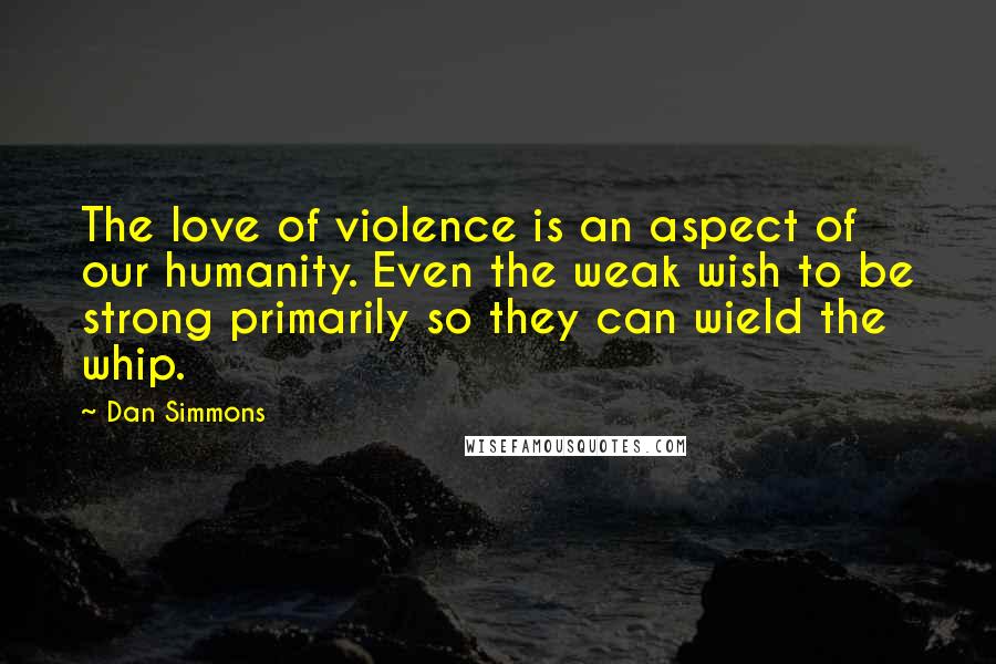 Dan Simmons Quotes: The love of violence is an aspect of our humanity. Even the weak wish to be strong primarily so they can wield the whip.