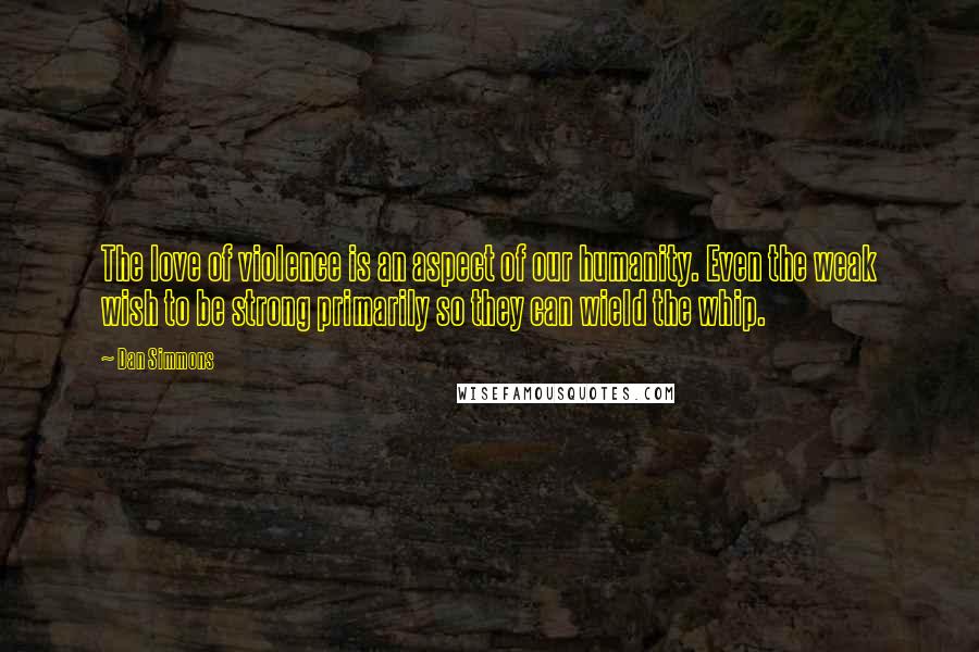 Dan Simmons Quotes: The love of violence is an aspect of our humanity. Even the weak wish to be strong primarily so they can wield the whip.