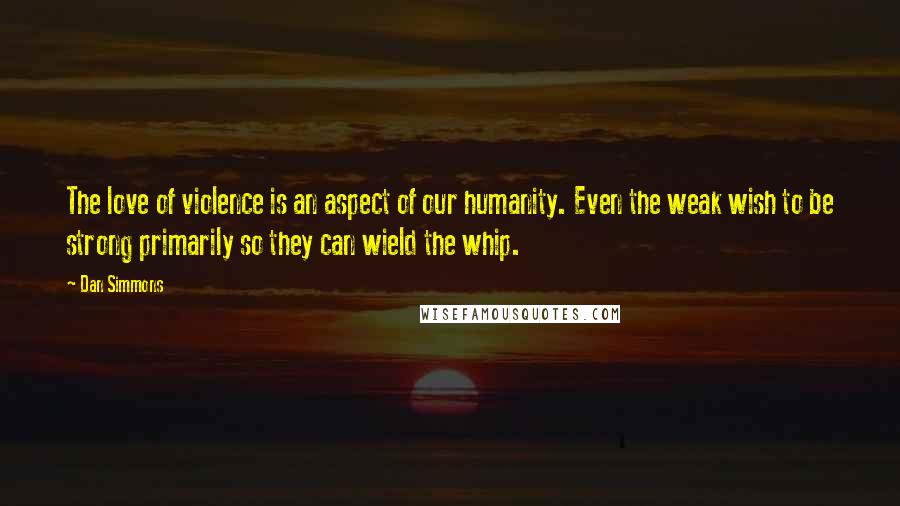 Dan Simmons Quotes: The love of violence is an aspect of our humanity. Even the weak wish to be strong primarily so they can wield the whip.