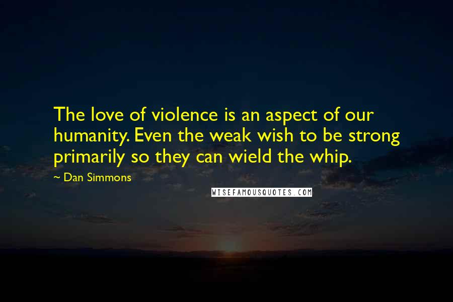 Dan Simmons Quotes: The love of violence is an aspect of our humanity. Even the weak wish to be strong primarily so they can wield the whip.