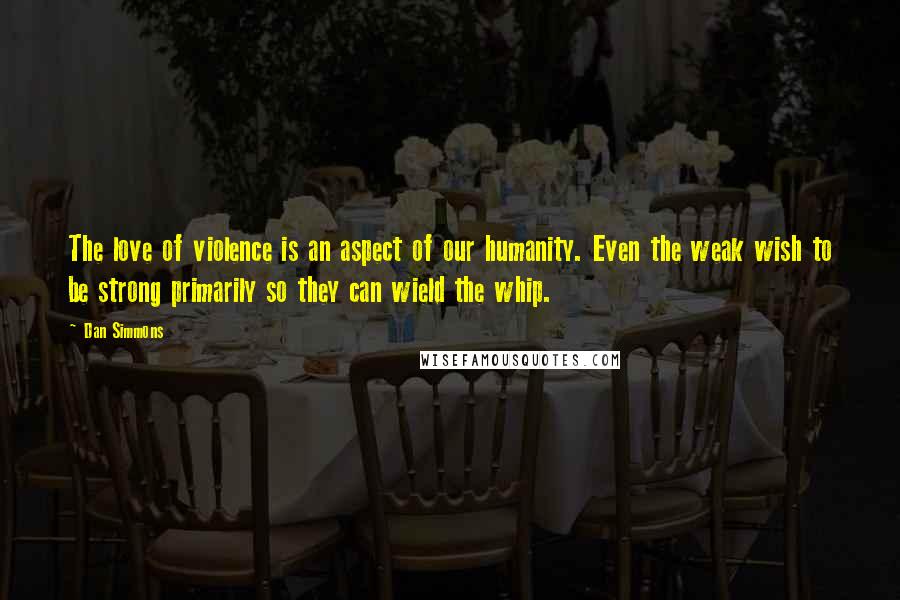 Dan Simmons Quotes: The love of violence is an aspect of our humanity. Even the weak wish to be strong primarily so they can wield the whip.