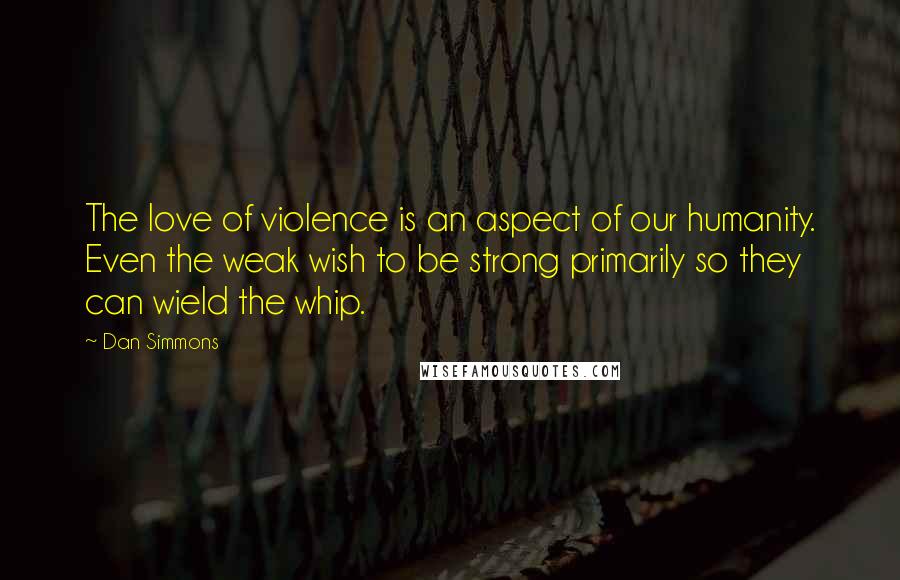 Dan Simmons Quotes: The love of violence is an aspect of our humanity. Even the weak wish to be strong primarily so they can wield the whip.