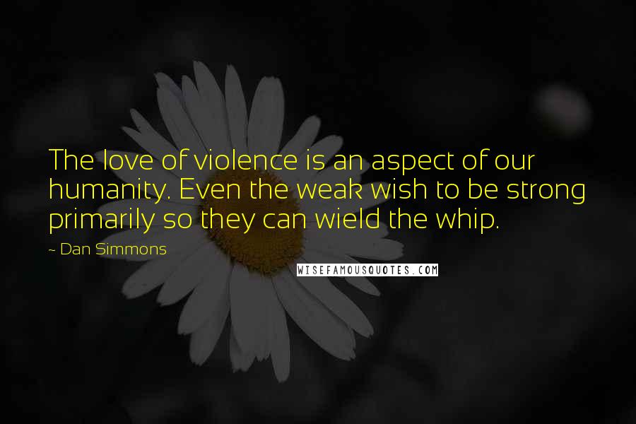 Dan Simmons Quotes: The love of violence is an aspect of our humanity. Even the weak wish to be strong primarily so they can wield the whip.