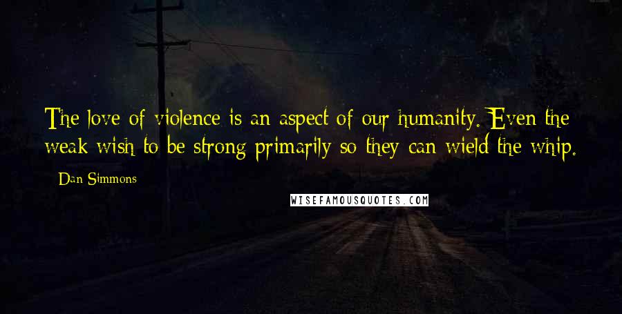 Dan Simmons Quotes: The love of violence is an aspect of our humanity. Even the weak wish to be strong primarily so they can wield the whip.