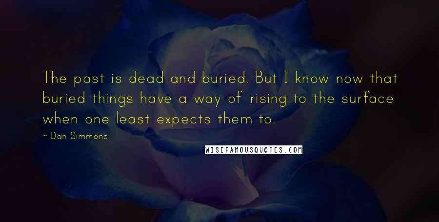 Dan Simmons Quotes: The past is dead and buried. But I know now that buried things have a way of rising to the surface when one least expects them to.