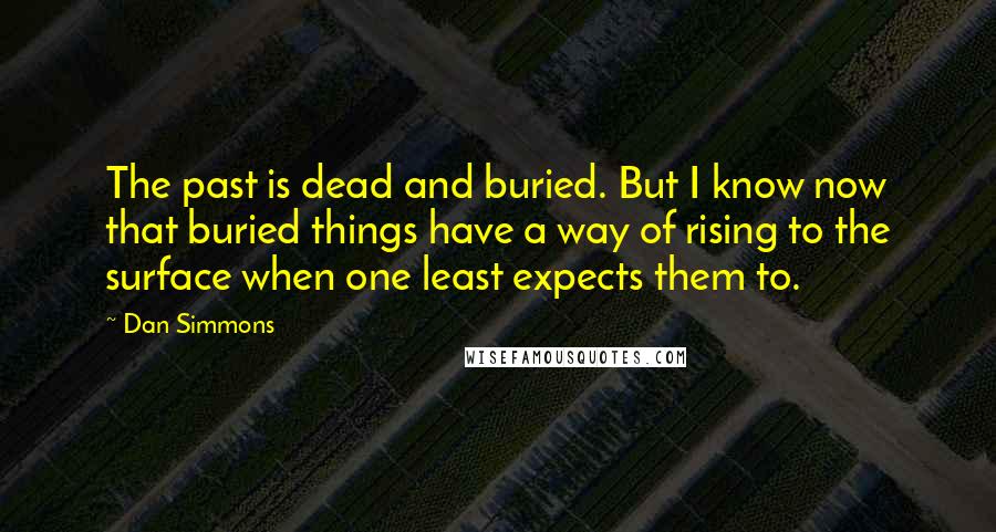 Dan Simmons Quotes: The past is dead and buried. But I know now that buried things have a way of rising to the surface when one least expects them to.