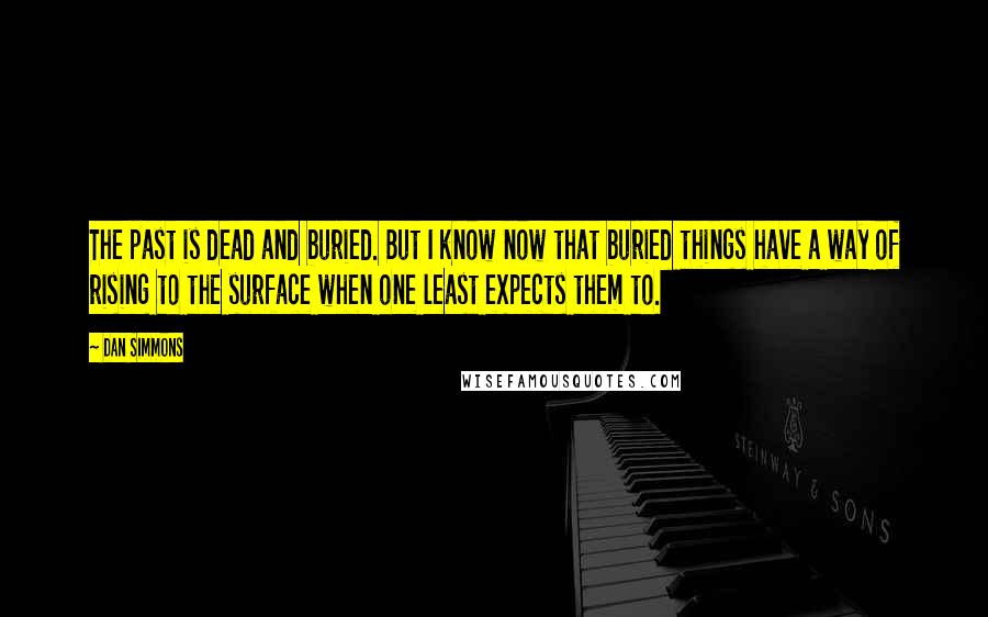 Dan Simmons Quotes: The past is dead and buried. But I know now that buried things have a way of rising to the surface when one least expects them to.