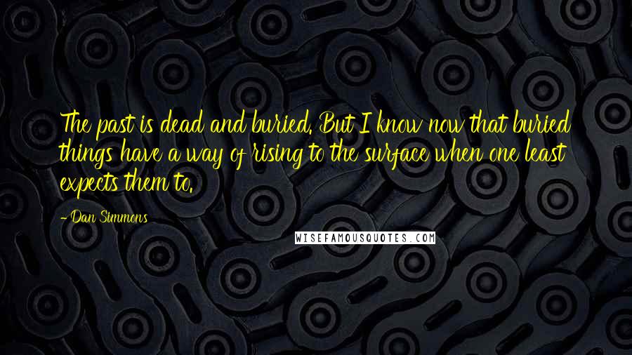 Dan Simmons Quotes: The past is dead and buried. But I know now that buried things have a way of rising to the surface when one least expects them to.