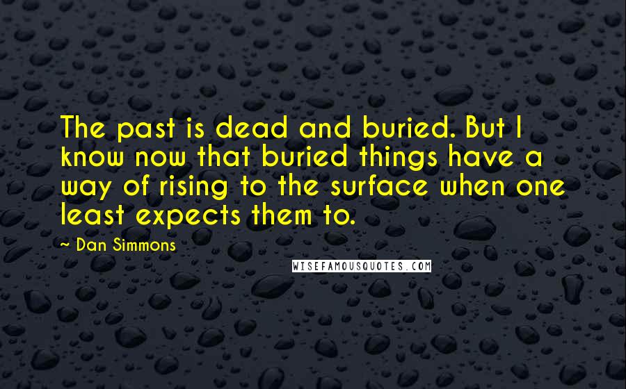 Dan Simmons Quotes: The past is dead and buried. But I know now that buried things have a way of rising to the surface when one least expects them to.