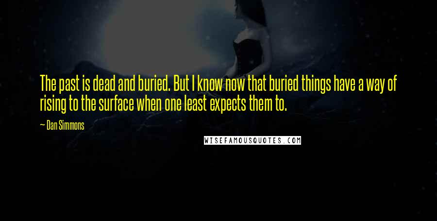 Dan Simmons Quotes: The past is dead and buried. But I know now that buried things have a way of rising to the surface when one least expects them to.