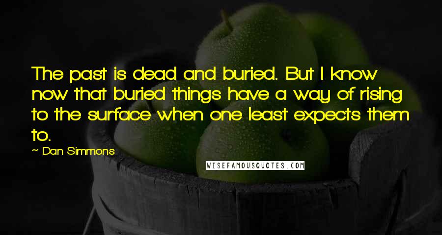 Dan Simmons Quotes: The past is dead and buried. But I know now that buried things have a way of rising to the surface when one least expects them to.