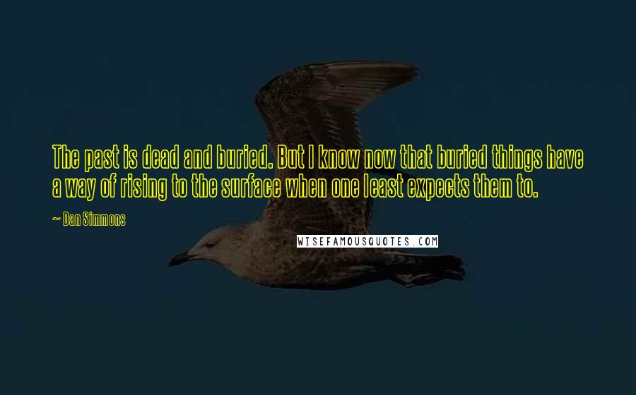 Dan Simmons Quotes: The past is dead and buried. But I know now that buried things have a way of rising to the surface when one least expects them to.