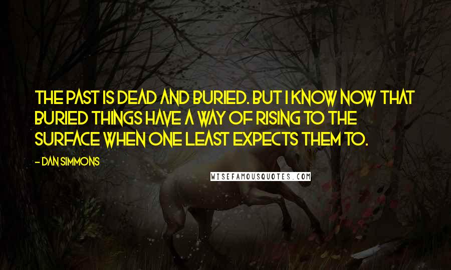 Dan Simmons Quotes: The past is dead and buried. But I know now that buried things have a way of rising to the surface when one least expects them to.