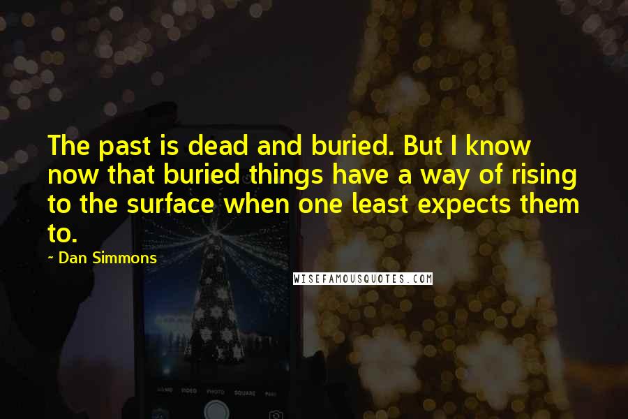 Dan Simmons Quotes: The past is dead and buried. But I know now that buried things have a way of rising to the surface when one least expects them to.