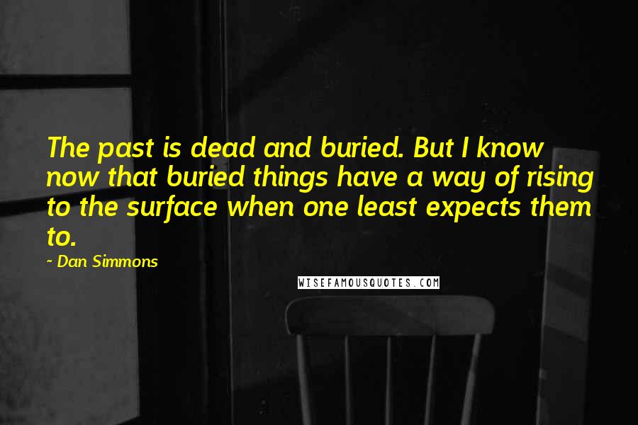 Dan Simmons Quotes: The past is dead and buried. But I know now that buried things have a way of rising to the surface when one least expects them to.