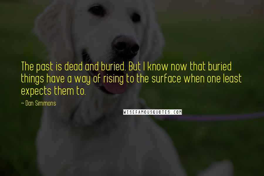 Dan Simmons Quotes: The past is dead and buried. But I know now that buried things have a way of rising to the surface when one least expects them to.