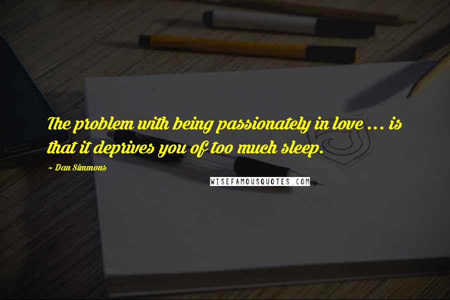 Dan Simmons Quotes: The problem with being passionately in love ... is that it deprives you of too much sleep.