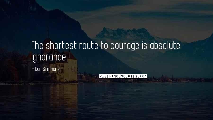 Dan Simmons Quotes: The shortest route to courage is absolute ignorance.