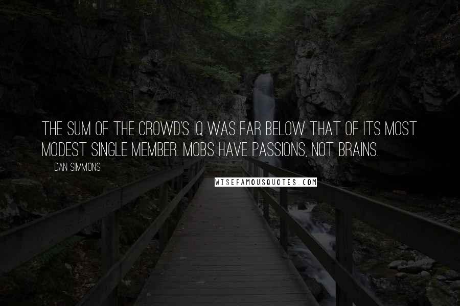 Dan Simmons Quotes: The sum of the crowd's IQ was far below that of its most modest single member. Mobs have passions, not brains.