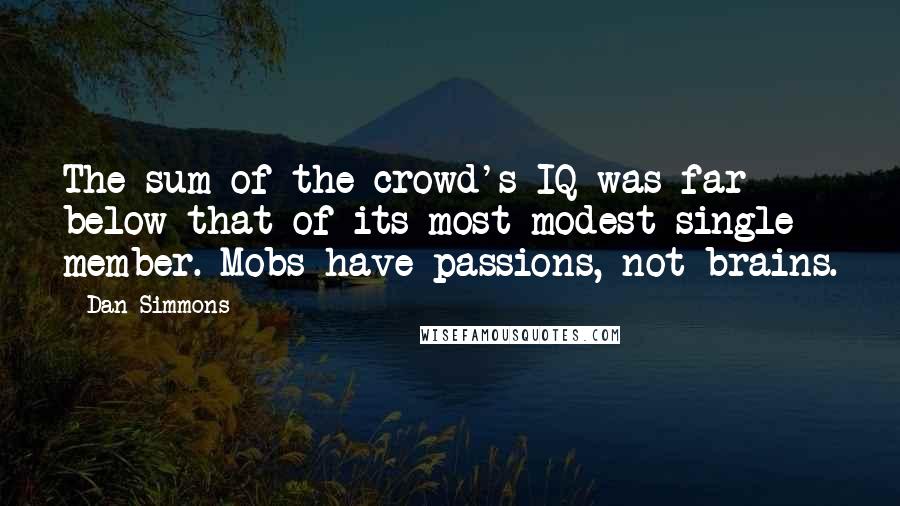 Dan Simmons Quotes: The sum of the crowd's IQ was far below that of its most modest single member. Mobs have passions, not brains.