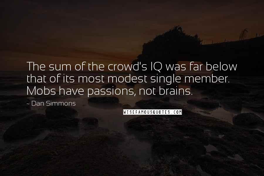 Dan Simmons Quotes: The sum of the crowd's IQ was far below that of its most modest single member. Mobs have passions, not brains.