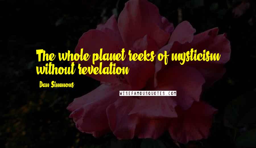 Dan Simmons Quotes: The whole planet reeks of mysticism without revelation.