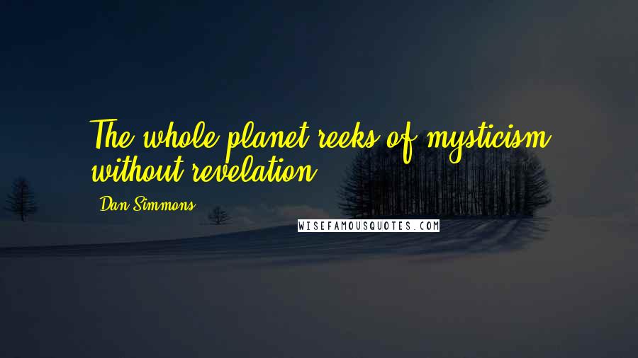 Dan Simmons Quotes: The whole planet reeks of mysticism without revelation.