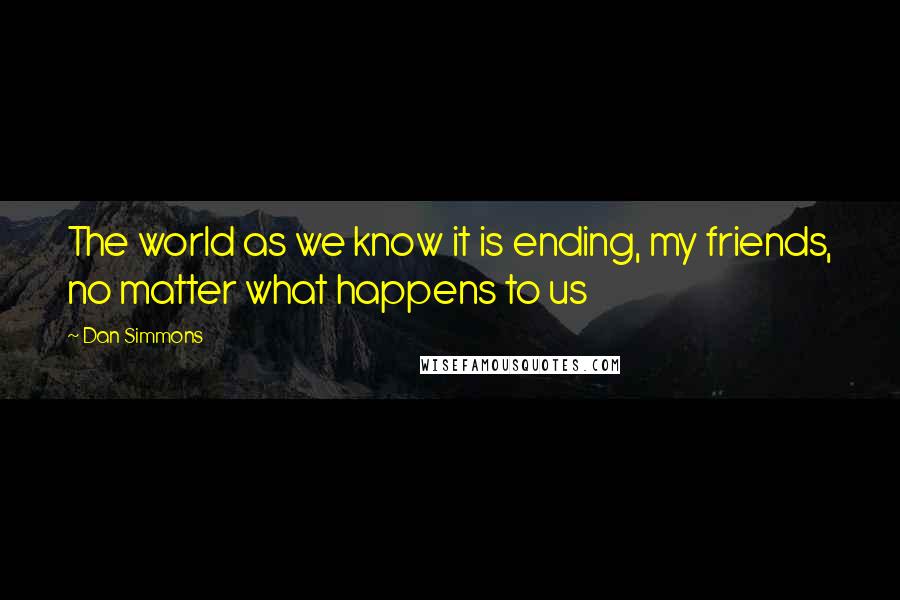 Dan Simmons Quotes: The world as we know it is ending, my friends, no matter what happens to us