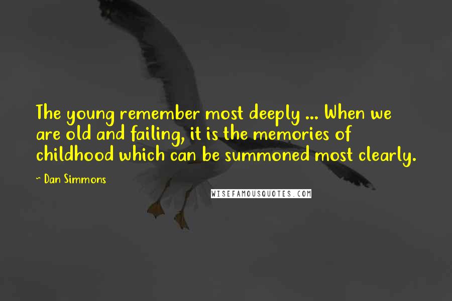 Dan Simmons Quotes: The young remember most deeply ... When we are old and failing, it is the memories of childhood which can be summoned most clearly.