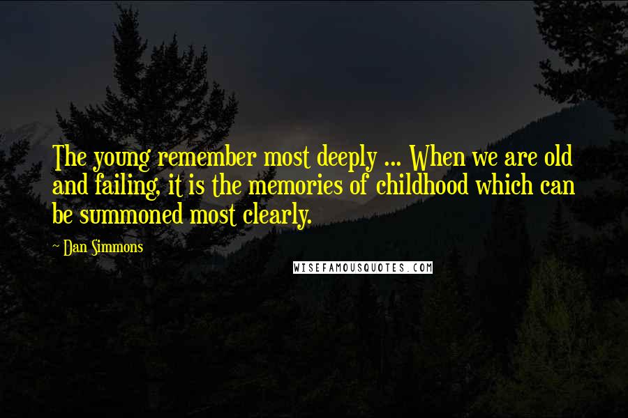 Dan Simmons Quotes: The young remember most deeply ... When we are old and failing, it is the memories of childhood which can be summoned most clearly.