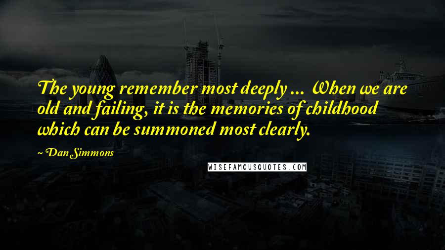 Dan Simmons Quotes: The young remember most deeply ... When we are old and failing, it is the memories of childhood which can be summoned most clearly.