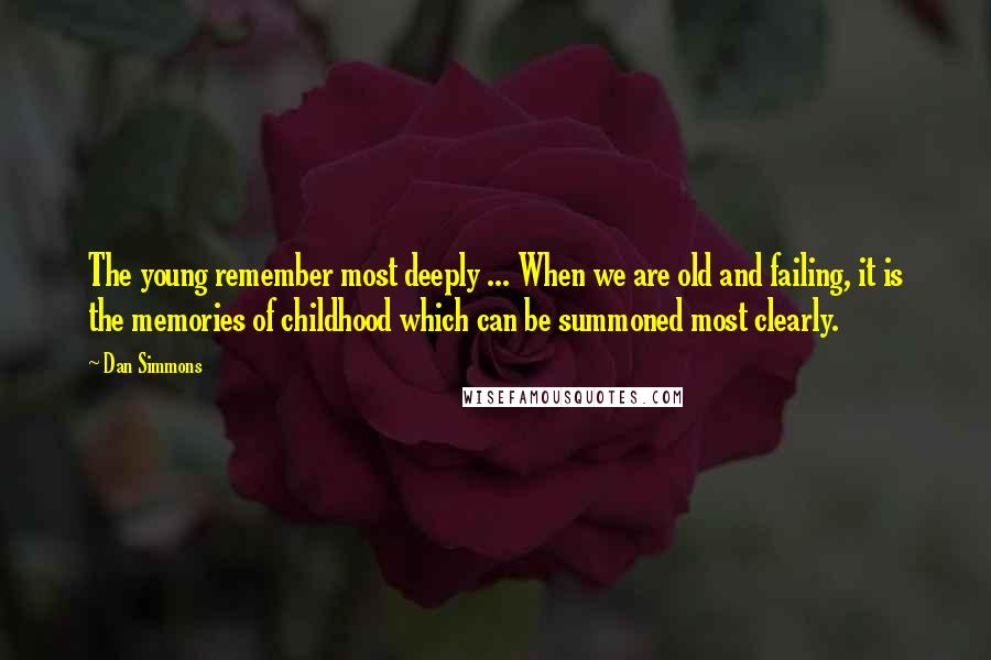 Dan Simmons Quotes: The young remember most deeply ... When we are old and failing, it is the memories of childhood which can be summoned most clearly.