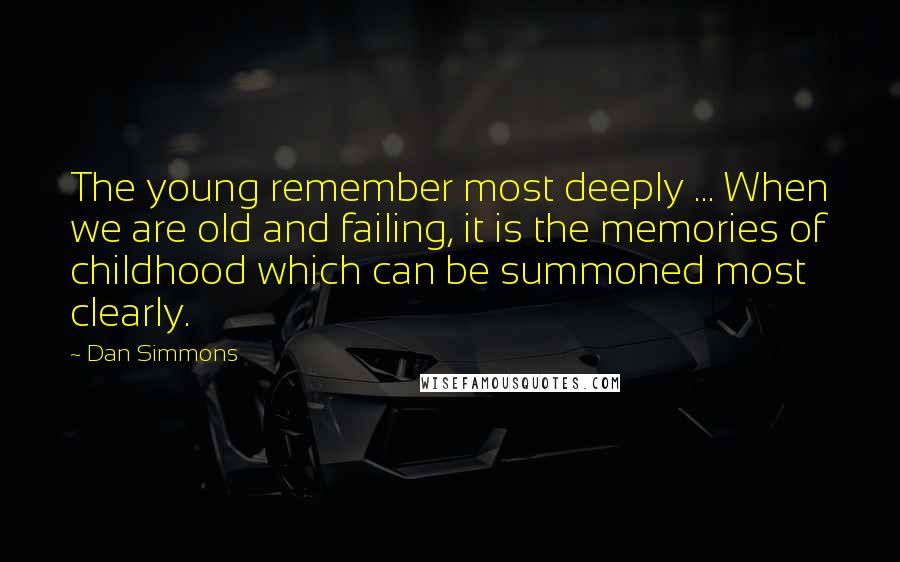 Dan Simmons Quotes: The young remember most deeply ... When we are old and failing, it is the memories of childhood which can be summoned most clearly.