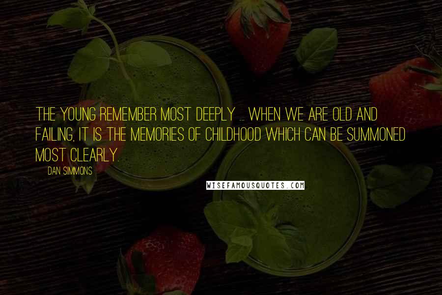 Dan Simmons Quotes: The young remember most deeply ... When we are old and failing, it is the memories of childhood which can be summoned most clearly.
