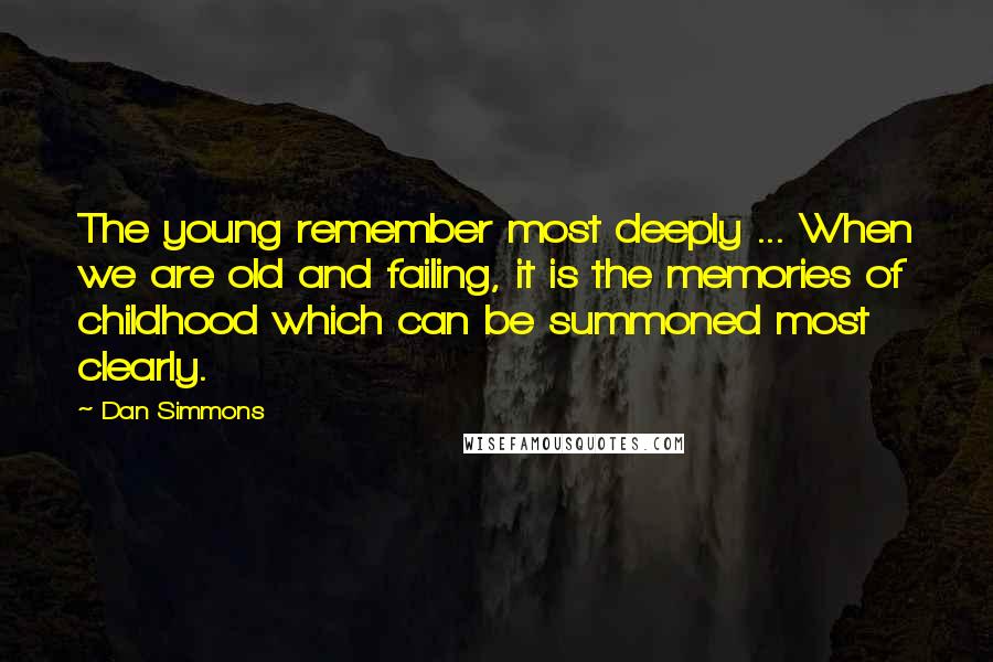 Dan Simmons Quotes: The young remember most deeply ... When we are old and failing, it is the memories of childhood which can be summoned most clearly.