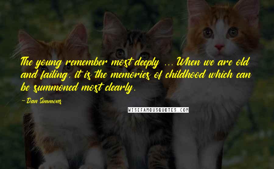 Dan Simmons Quotes: The young remember most deeply ... When we are old and failing, it is the memories of childhood which can be summoned most clearly.