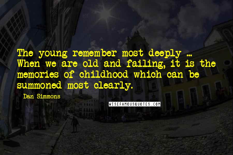 Dan Simmons Quotes: The young remember most deeply ... When we are old and failing, it is the memories of childhood which can be summoned most clearly.