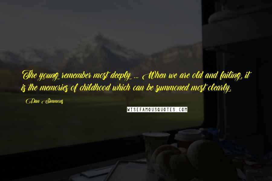 Dan Simmons Quotes: The young remember most deeply ... When we are old and failing, it is the memories of childhood which can be summoned most clearly.