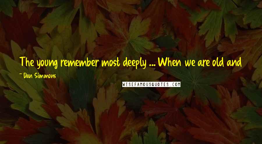 Dan Simmons Quotes: The young remember most deeply ... When we are old and failing, it is the memories of childhood which can be summoned most clearly.