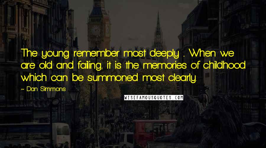 Dan Simmons Quotes: The young remember most deeply ... When we are old and failing, it is the memories of childhood which can be summoned most clearly.