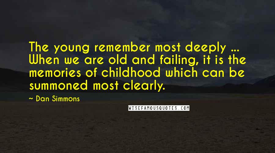 Dan Simmons Quotes: The young remember most deeply ... When we are old and failing, it is the memories of childhood which can be summoned most clearly.