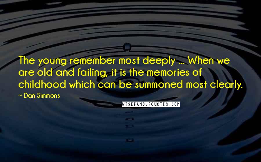 Dan Simmons Quotes: The young remember most deeply ... When we are old and failing, it is the memories of childhood which can be summoned most clearly.